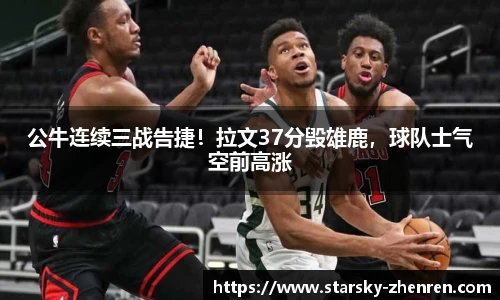 公牛连续三战告捷！拉文37分毁雄鹿，球队士气空前高涨