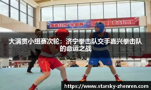 大满贯小组赛次轮：济宁拳击队交手嘉兴拳击队的命运之战